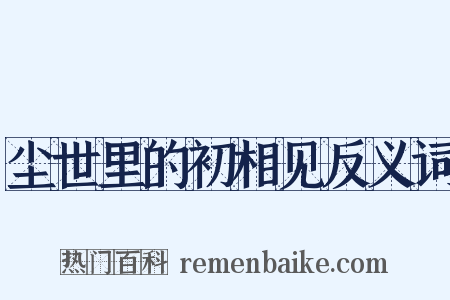 尘世里的初相见反义词是什么意思的图片
